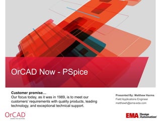 Customer promise… 
Our focus today, as it was in 1989, is to meet our customers’ requirements with quality products, leading technology, and exceptional technical support. 
OrCADNow -PSpice 
Presented By: Matthew Harms 
Field Applications Engineer 
matthewh@ema-eda.com  