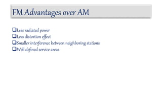 FM Advantages over AM
Less radiated power
Less distortion effect
Smaller interference between neighboring stations
Well deﬁned service areas
 