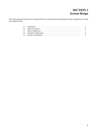 1
SECTION 1
System Design
This section describes the basic uses of Analog I/O Units in a Control System and illustrates the type of applications in which
they might be found.
1-1 Introduction 2. . . . . . . . . . . . . . . . . . . . . . . . . . . . . . . . . . . . . . . . . . . . . . . . . . . . . .
1-2 Safety Precautions 2. . . . . . . . . . . . . . . . . . . . . . . . . . . . . . . . . . . . . . . . . . . . . . . . .
1-3 Basic Configuration 3. . . . . . . . . . . . . . . . . . . . . . . . . . . . . . . . . . . . . . . . . . . . . . . .
1-4 Example Configurations 4. . . . . . . . . . . . . . . . . . . . . . . . . . . . . . . . . . . . . . . . . . . . .
1-5 System Considerations 5. . . . . . . . . . . . . . . . . . . . . . . . . . . . . . . . . . . . . . . . . . . . . .
 