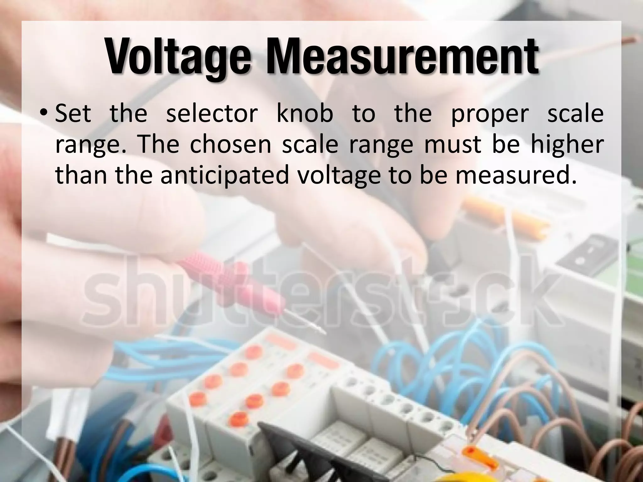 Voltage Measurement
• Set the selector knob to the proper scale
range. The chosen scale range must be higher
than the anticipated voltage to be measured.
 