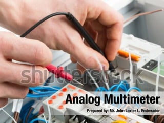 Prepared by: Mr. John Lexter L. Emberador
Analog Multimeter
 