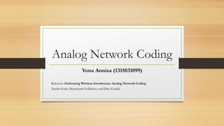 Analog Network Coding
Yona Annisa (1315031099)
Referensi: Embracing Wireless Interference: Analog Network Coding
(Sachin Katti, Shyamnath Gollakota, and Dina Katabi)
 