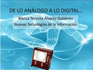 DE LO ANÁLOGO A LO DIGITAL… Blanca Teresita Álvarez Gutiérrez Nuevas Tecnologías de la Información 