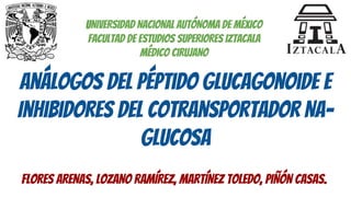 Análogos Del Péptido Glucagonoide e
Inhibidores Del Cotransportador Na-
Glucosa
FLORES ARENAS, LOZANO RAMÍREZ, MARTÍNEZ TOLEDO, PIÑÓN CASAS.
UNIVERSIDAD NACIONAL AUTÓNOMA DE MÉXICO
FACULTAD DE ESTUDIOS SUPERIORES IZTACALA
MÉDICO CIRUJANO
 