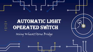 Automatic Light
Operated Switch
Using WheatStone Bridge
 