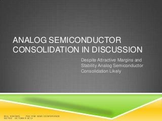 ANALOG SEMICONDUCTOR
CONSOLIDATION IN DISCUSSION
Despite Attractive Margins and
Stability Analog Semiconductor
Consolidation Likely

BILL KOHNEN
P A C R I M S E MI C O N F E R E N C E
NOTES OCTOBER 2013

 