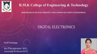 DIGITAL ELECTRONICS
Staff Incharge
Ms.P.Sivalakshmi .M.E.,
Assistant Professor/ECE
R.M.K College of Engineering & Technology
DEPARTMENT OF ELECTRONICS AND COMMUNICATION ENGINEERING
 