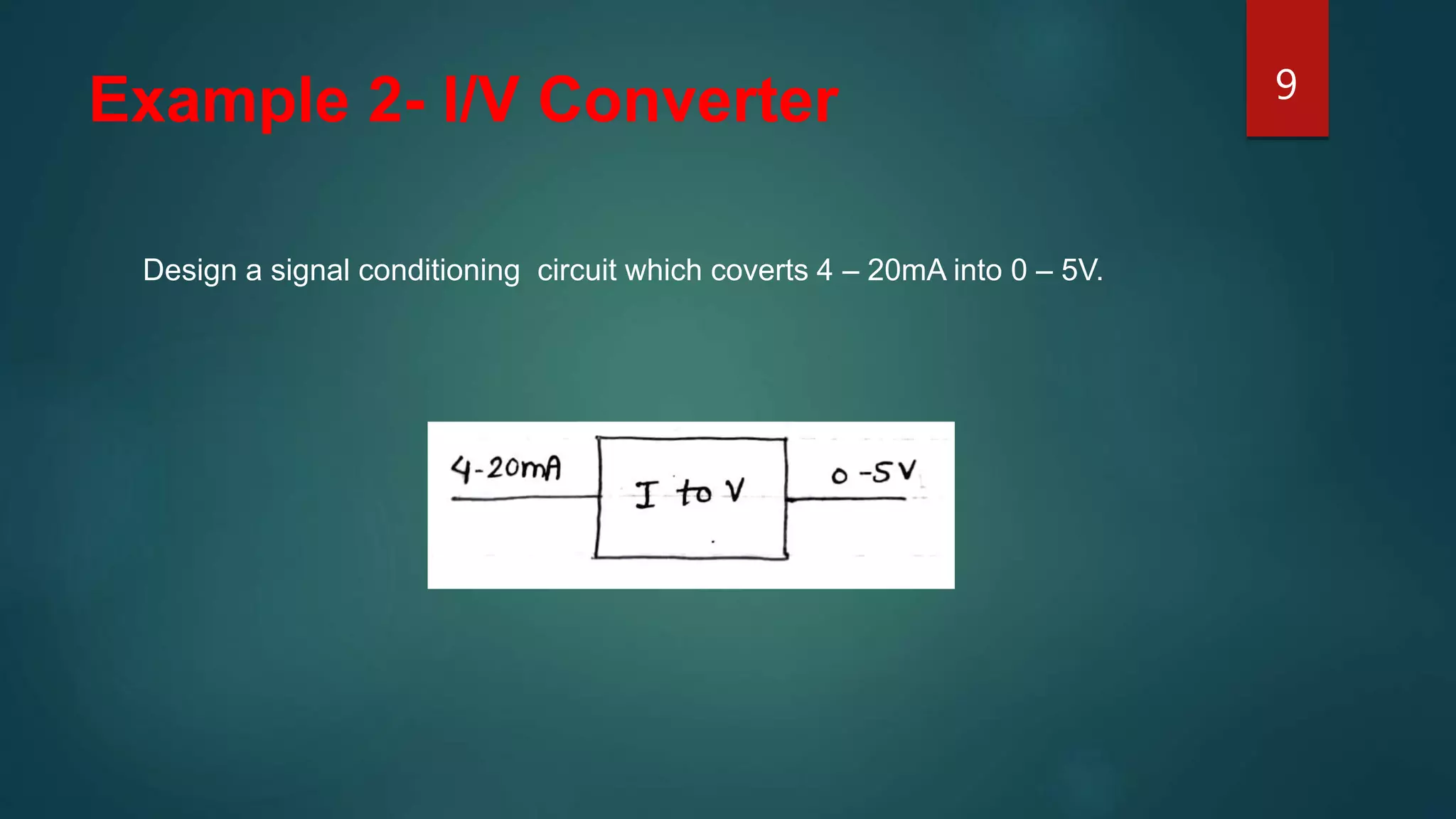 Example 2- I/V Converter
Design a signal conditioning circuit which coverts 4 – 20mA into 0 – 5V.
9