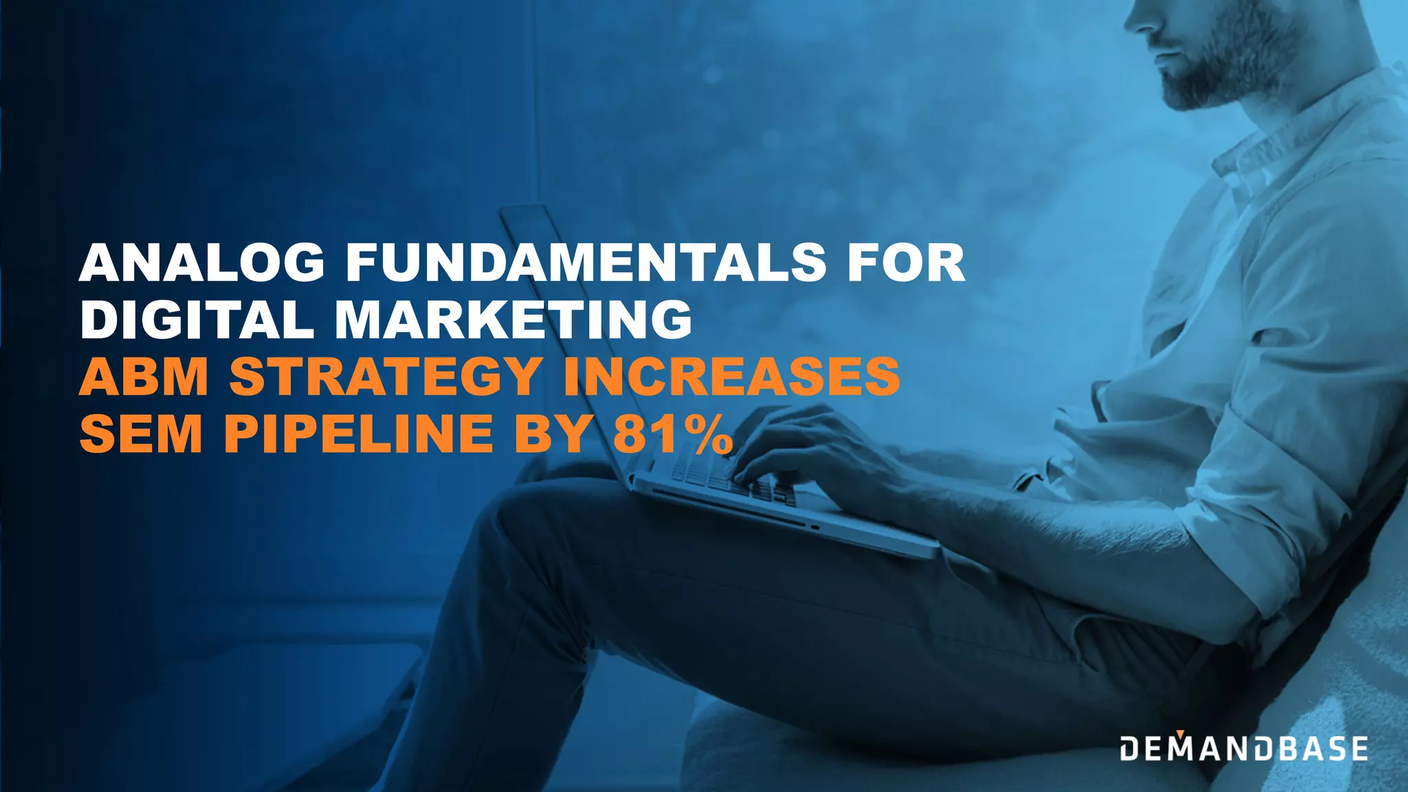 ANALOG FUNDAMENTALS FOR
DIGITAL MARKETING
ABM STRATEGY INCREASES
SEM PIPELINE BY 81%
 