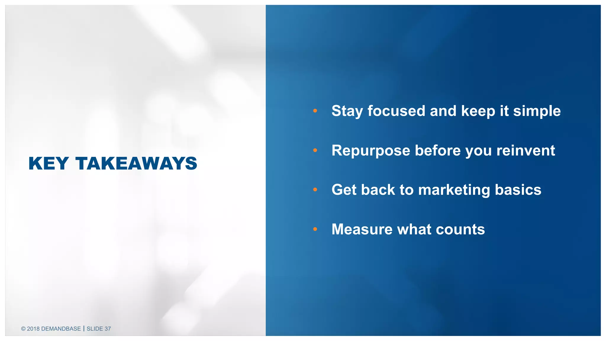 © 2018 DEMANDBASE SLIDE 37
• Stay focused and keep it simple
• Repurpose before you reinvent
• Get back to marketing basics
• Measure what counts
KEY TAKEAWAYS
 