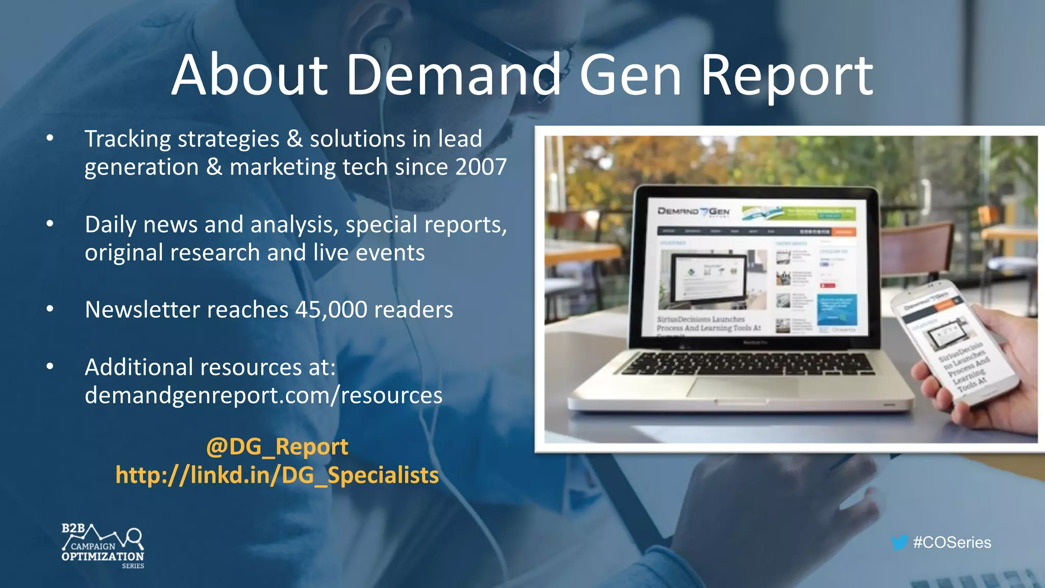 #COSeries
About Demand Gen Report
• Tracking strategies & solutions in lead
generation & marketing tech since 2007
• Daily news and analysis, special reports,
original research and live events
• Newsletter reaches 45,000 readers
• Additional resources at:
demandgenreport.com/resources
@DG_Report
http://linkd.in/DG_Specialists
 