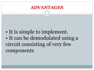 ADVANTAGES
• It is simple to implement.
• It can be demodulated using a
circuit consisting of very few
components
 
