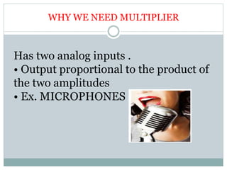 WHY WE NEED MULTIPLIER
Has two analog inputs .
• Output proportional to the product of
the two amplitudes
• Ex. MICROPHONES
 