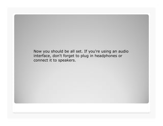 Now you should be all set. If you're using an audio
interface, don't forget to plug in headphones or
connect it to speakers.
 
