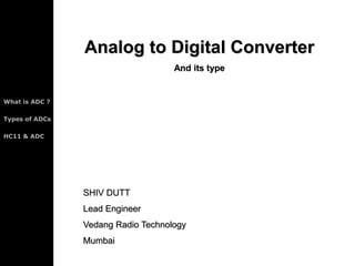 What is ADC ?
Types of ADCs
HC11 & ADC
Analog to Digital Converter
And its type
SHIV DUTT
Lead Engineer
Vedang Radio Technology
Mumbai
 
