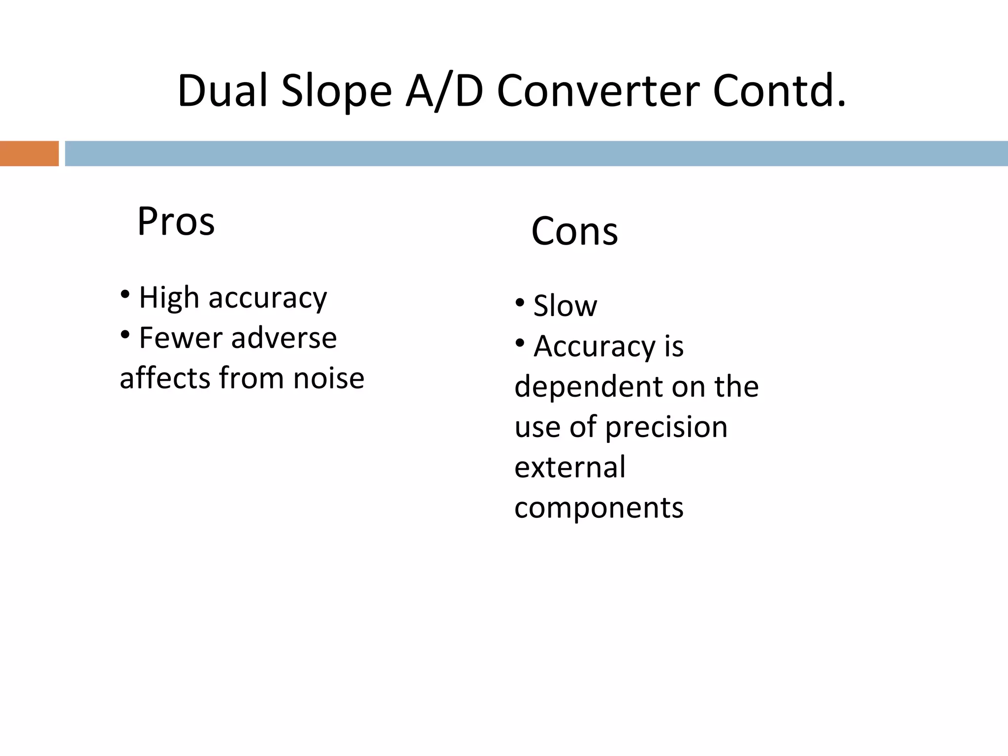 Dual Slope A/D Converter Contd.
Pros
• High accuracy
• Fewer adverse
affects from noise
• Slow
• Accuracy is
dependent on the
use of precision
external
components
Cons
 