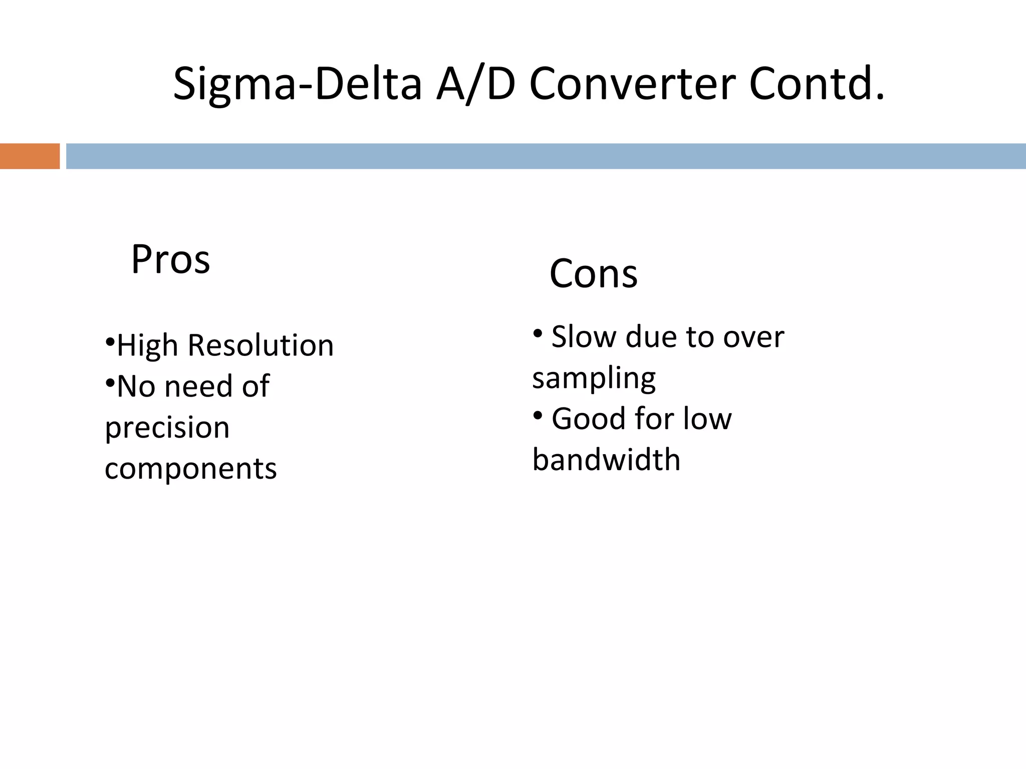 Sigma-Delta A/D Converter Contd.
Pros
•High Resolution
•No need of
precision
components
• Slow due to over
sampling
• Good for low
bandwidth
Cons
 