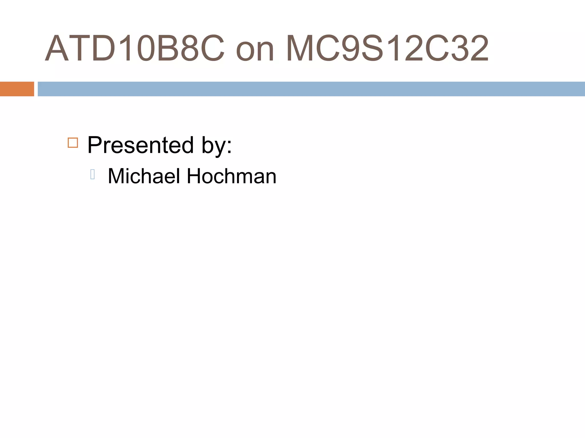 ATD10B8C on MC9S12C32
 Presented by:
 Michael Hochman
 