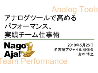アナログツールで高める
パフォーマンス、
実践チーム仕事術
2018年5月25日
名古屋アジャイル勉強会
山本 博之
Analog Tools
Team Performance
 