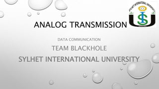 ANALOG TRANSMISSION
DATA COMMUNICATION
TEAM BLACKHOLE
SYLHET INTERNATIONAL UNIVERSITY
 
