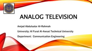 ANALOG TELEVISION
Amjad Abdulsatar Al-Rahmah
University: Al Furat Al-Awsat Technical University
Department: Communication Engineering
 