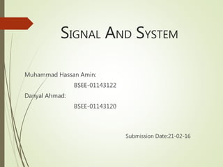 SIGNAL AND SYSTEM
Muhammad Hassan Amin:
BSEE-01143122
Danyal Ahmad:
BSEE-01143120
Submission Date:21-02-16
 