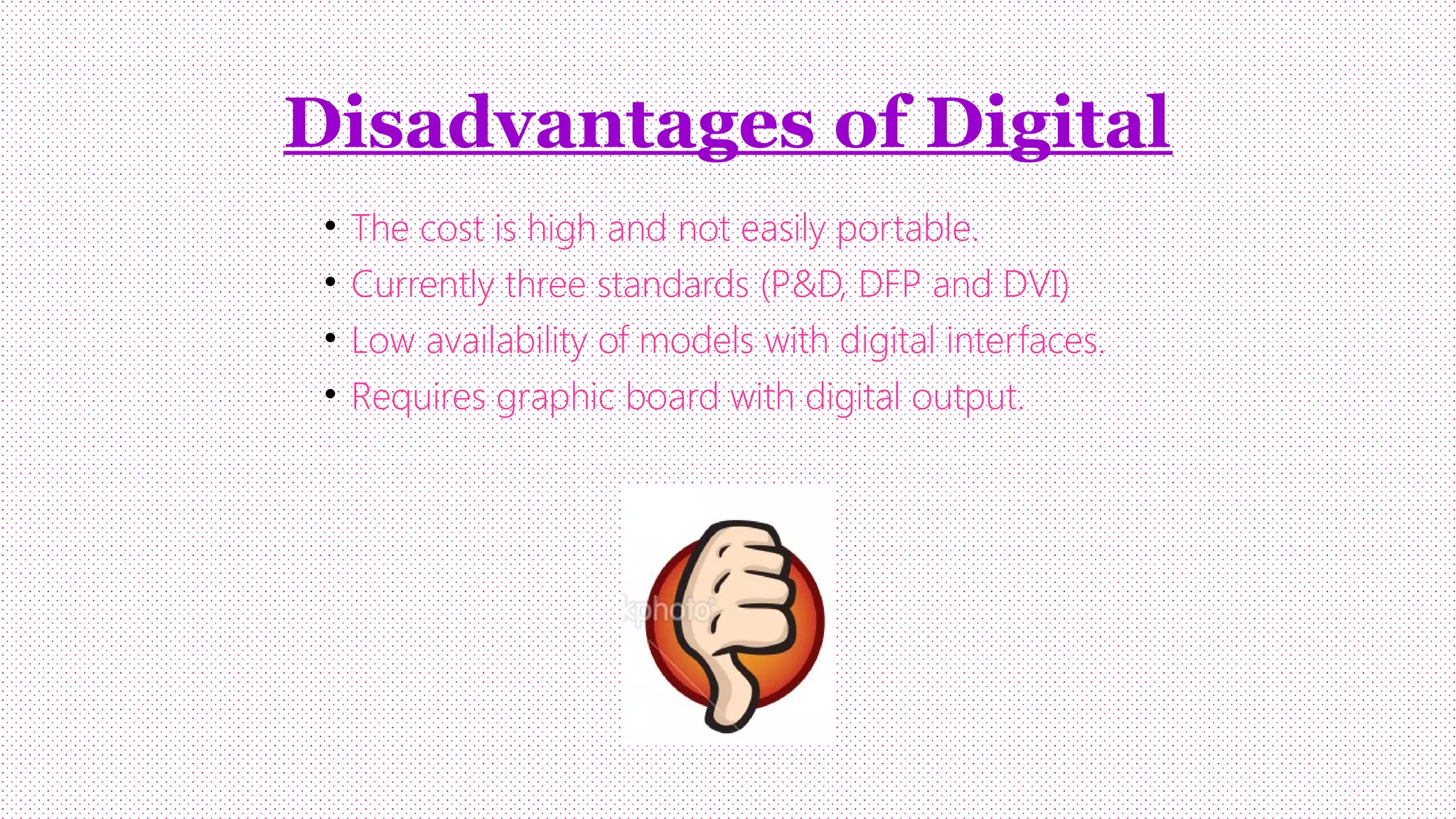 Disadvantages of Digital
•
•
•
•

The cost is high and not easily portable.
Currently three standards (P&D, DFP and DVI)
Low availability of models with digital interfaces.
Requires graphic board with digital output.

 