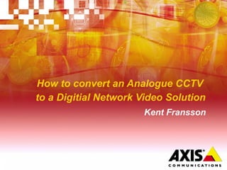 How to convert an Analogue CCTV
to a Digitial Network Video Solution
Kent Fransson
 
