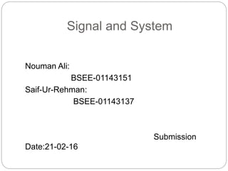 Signal and System
Nouman Ali:
BSEE-01143151
Saif-Ur-Rehman:
BSEE-01143137
Submission
Date:21-02-16
 