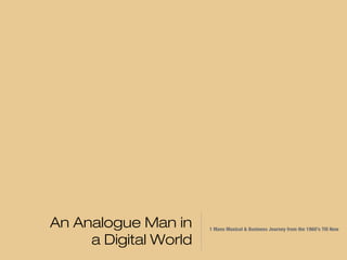 An Analogue Man in a
Digital World
1 Mans Musical & Business Journey from the 1960’s Till
Now
 