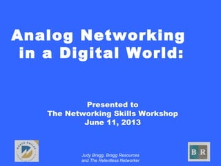 Judy Bragg, Bragg Resources
and The Relentless Networker
Analog Networking
in a Digital World:
Presented to
The Networking Skills Workshop
June 11, 2013
 