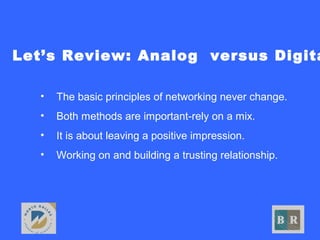 Let’s Review: Analog versus Digita
• The basic principles of networking never change.
• Both methods are important-rely on a mix.
• It is about leaving a positive impression.
• Working on and building a trusting relationship.
 