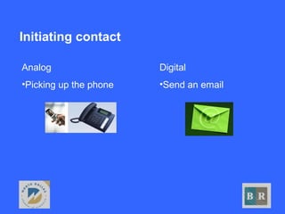 Initiating contact
Digital
•Send an email
Analog
•Picking up the phone
 