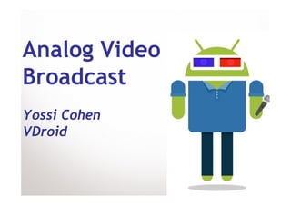 Analog Video
Broadcast
Yossi Cohen
VDroid
 