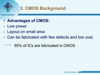 2. CMOS Background Advantages of CMOS: Low power Layout on small area Can be fabricated with few defects and low cost. 95% of ICs are fabricated in CMOS 