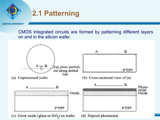 2.1 Patterning CMOS integrated circuits are formed by patterning different layers on and in the silicon wafer. 