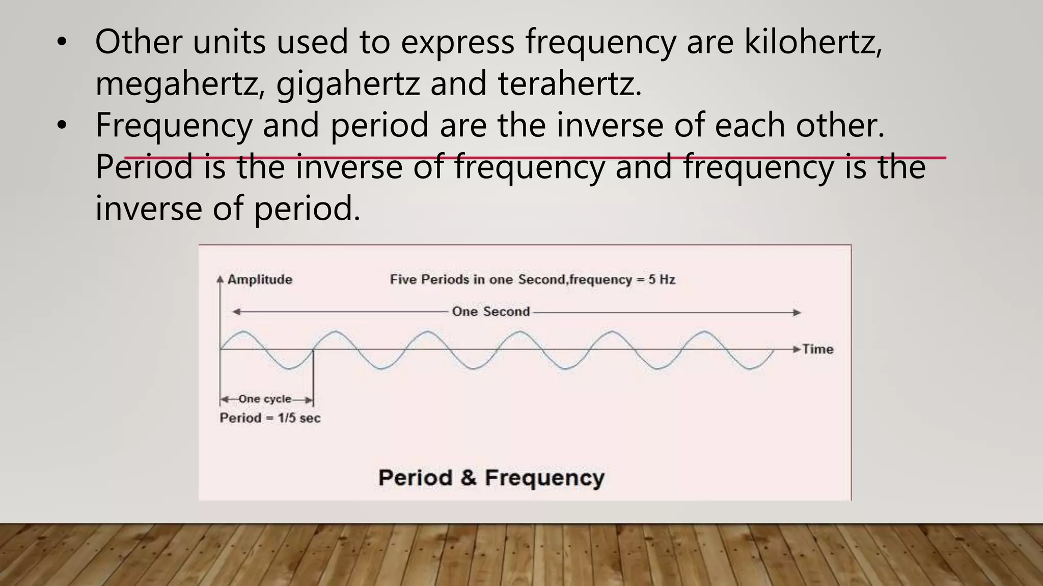 • Other units used to express frequency are kilohertz,
megahertz, gigahertz and terahertz.
• Frequency and period are the inverse of each other.
Period is the inverse of frequency and frequency is the
inverse of period.
 