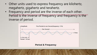 • Other units used to express frequency are kilohertz,
megahertz, gigahertz and terahertz.
• Frequency and period are the inverse of each other.
Period is the inverse of frequency and frequency is the
inverse of period.
 