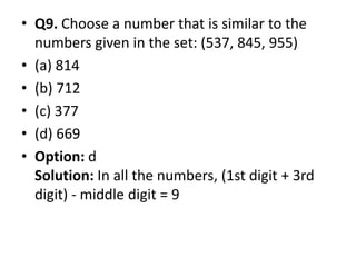 • Q9. Choose a number that is similar to the
numbers given in the set: (537, 845, 955)
• (a) 814
• (b) 712
• (c) 377
• (d) 669• (d) 669
• Option: d
Solution: In all the numbers, (1st digit + 3rd
digit) - middle digit = 9
 