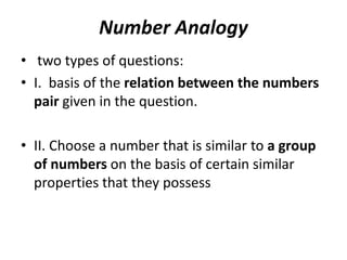 Number Analogy
• two types of questions:
• I. basis of the relation between the numbers
pair given in the question.
• II. Choose a number that is similar to a group
of numbers on the basis of certain similar
properties that they possess
 