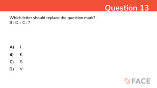 Which letter should replace the question mark?
B : D :: C : ?
A)
B)
C)
D)
I
K
S
V
Question 13
 