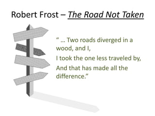 Robert Frost – The Road Not Taken
“ … Two roads diverged in a
wood, and I,
I took the one less traveled by,
And that has made all the
difference.”
 