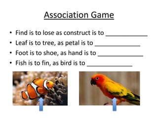 Association Game
• Find is to lose as construct is to ____________
• Leaf is to tree, as petal is to _____________
• Foot is to shoe, as hand is to _____________
• Fish is to fin, as bird is to _____________
 