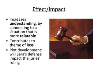 Effect/Impact
• Increases
understanding, by
connecting to a
situation that is
more relatable
• Contributes to
theme of loss
• Plot development:
will Sara’s defense
impact the juries'
ruling
 