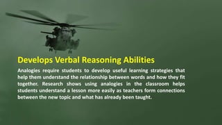 Develops Verbal Reasoning Abilities
Analogies require students to develop useful learning strategies that
help them unders...