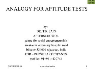 ANALOGY FOR APTITUDE TESTS  by :  DR. T.K. JAIN AFTERSCHO ☺ OL  centre for social entrepreneurship  sivakamu veterinary hospital road bikaner 334001 rajasthan, india FOR – PGPSE PARTICIPANTS  mobile : 91+9414430763  