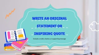 WRITE AN ORIGINAL
STATEMENT OR
INSPIRING QUOTE
Include a credit, citation, or supporting message
 