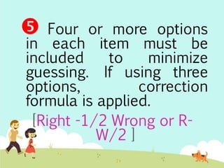  Four or more options 
in each item must be 
included to minimize 
guessing. If using three 
options, correction 
formula is applied. 
[Right -1/2 Wrong or R-W/ 
2 ] 
 