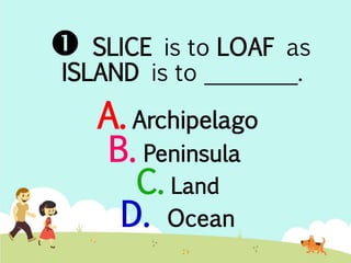  SLICE is to LOAF as 
ISLAND is to ________. 
A. Archipelago 
B. Peninsula 
C. Land 
D. Ocean 
 