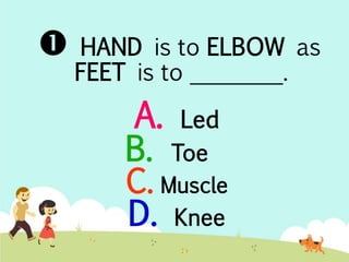  HAND is to ELBOW as 
FEET is to ________. 
A. Led 
B. Toe 
C. Muscle 
D. Knee 
 